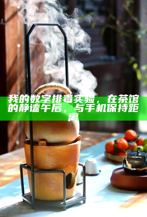 我的数字排毒实验，在茶馆的静谧午后，与手机保持距离