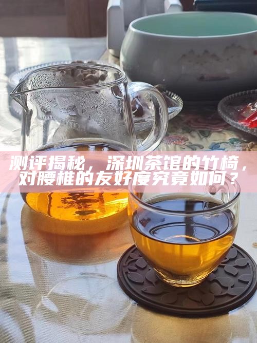 测评揭秘，深圳茶馆的竹椅，对腰椎的友好度究竟如何？