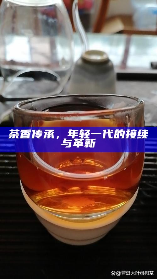 茶香传承，年轻一代的接续与革新